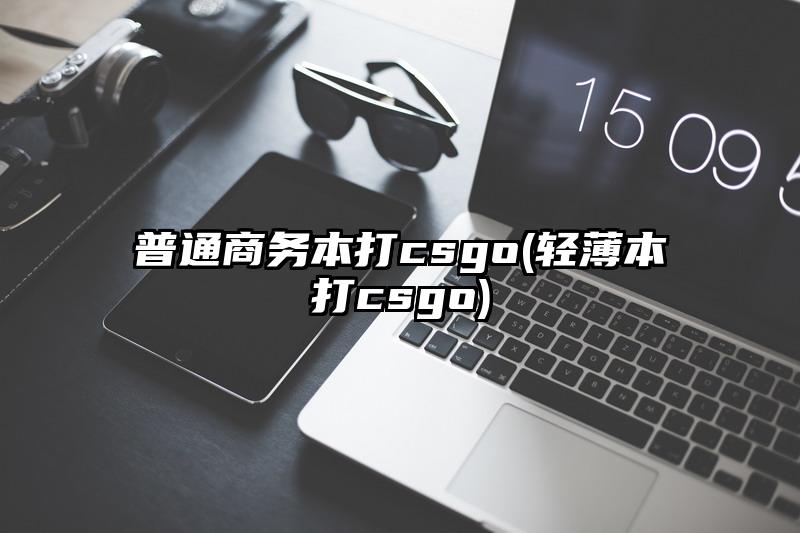 普通商务本打csgo(轻薄本打csgo)