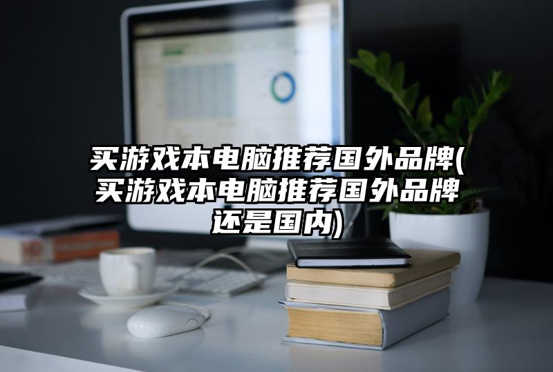 买游戏本电脑推荐国外品牌(买游戏本电脑推荐国外品牌还是国内)