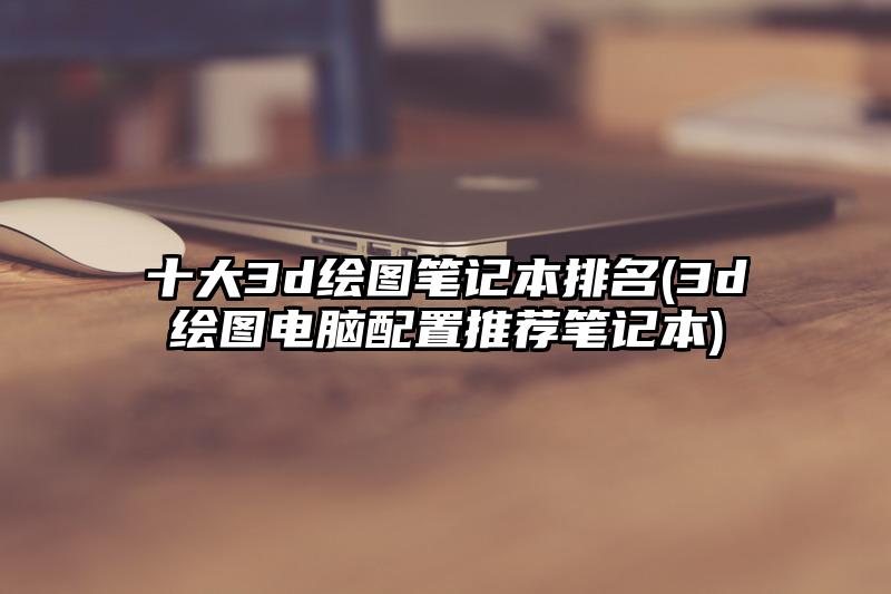 十大3d绘图笔记本排名(3d绘图电脑配置推荐笔记本)