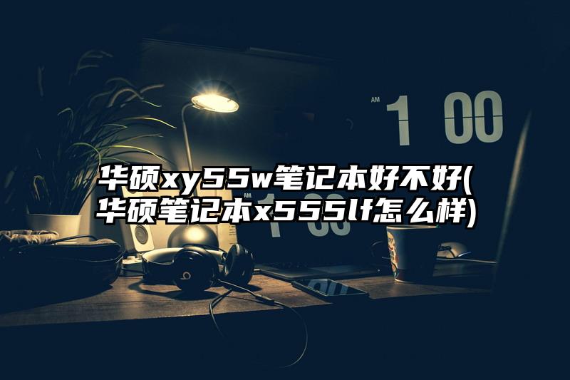 华硕xy55w笔记本好不好(华硕笔记本x555lf怎么样)