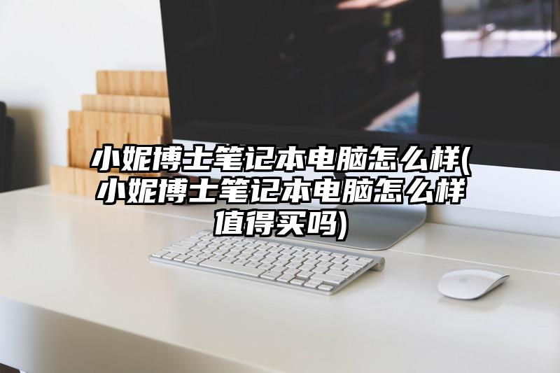 小妮博士笔记本电脑怎么样(小妮博士笔记本电脑怎么样值得买吗)