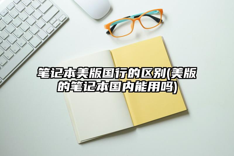 笔记本美版国行的区别(美版的笔记本国内能用吗)