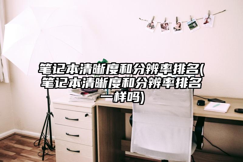 笔记本清晰度和分辨率排名(笔记本清晰度和分辨率排名一样吗)