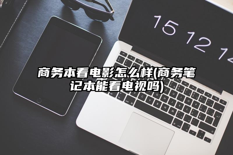 商务本看电影怎么样(商务笔记本能看电视吗)