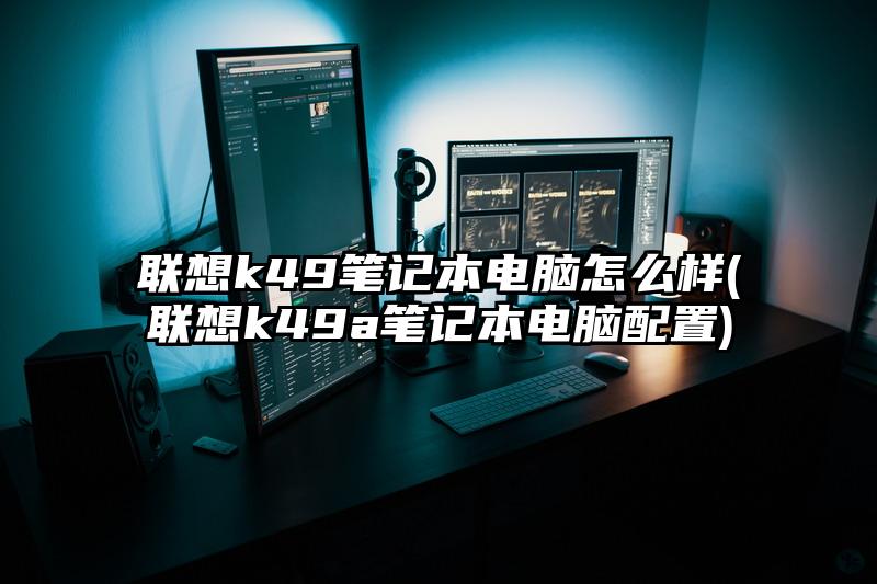 联想k49笔记本电脑怎么样(联想k49a笔记本电脑配置)
