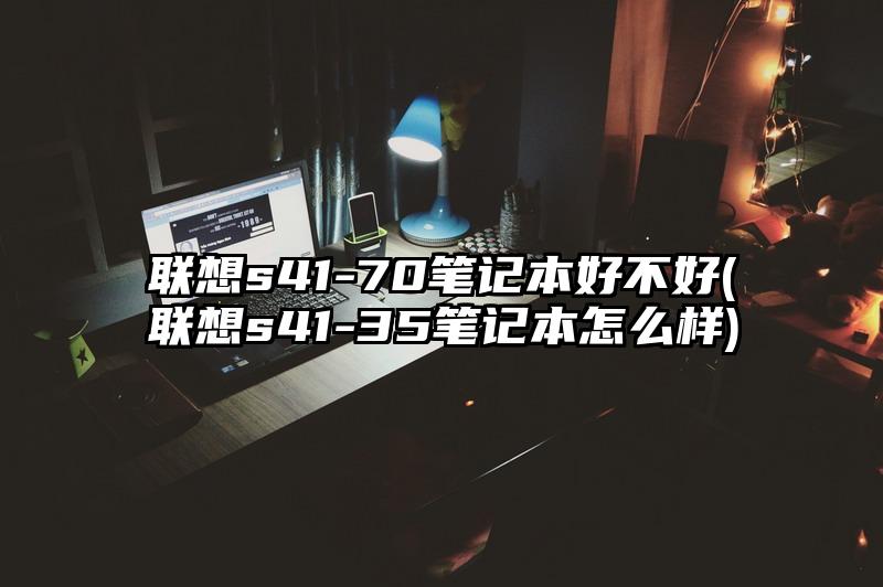 联想s41-70笔记本好不好(联想s41-35笔记本怎么样)