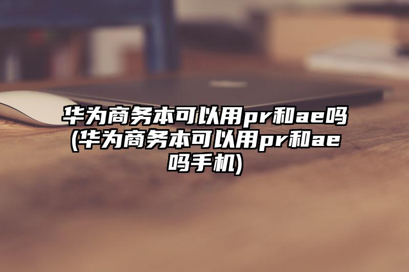 华为商务本可以用pr和ae吗(华为商务本可以用pr和ae吗手机)