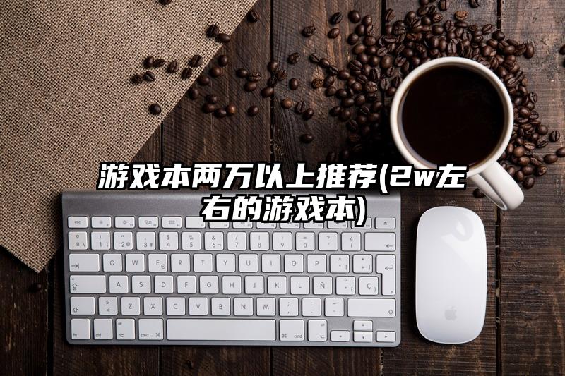 游戏本两万以上推荐(2w左右的游戏本)