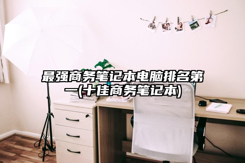 最强商务笔记本电脑排名第一(十佳商务笔记本)