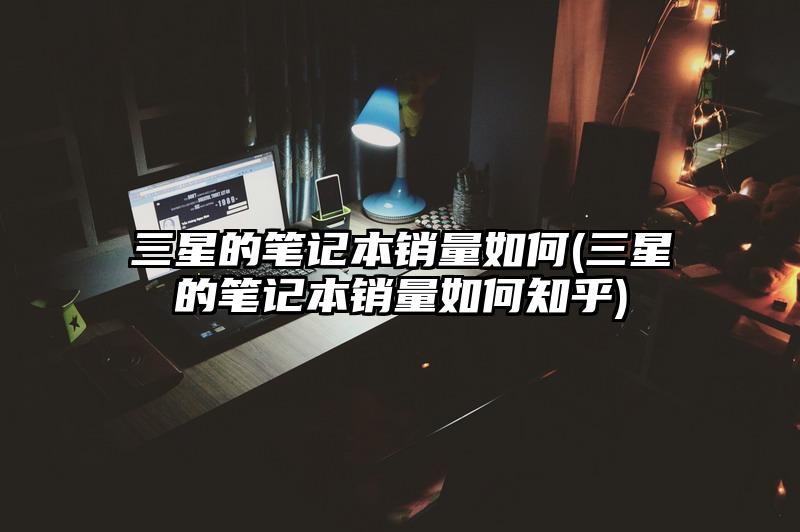 三星的笔记本销量如何(三星的笔记本销量如何知乎)