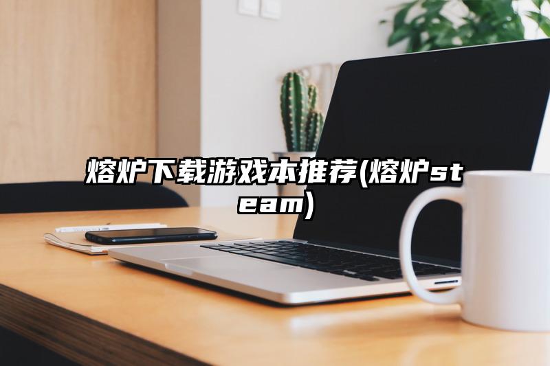 熔炉下载游戏本推荐(熔炉steam)