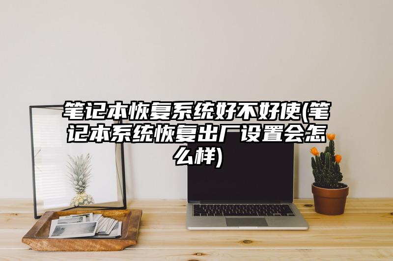 笔记本恢复系统好不好使(笔记本系统恢复出厂设置会怎么样)