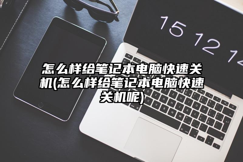 怎么样给笔记本电脑快速关机(怎么样给笔记本电脑快速关机呢)