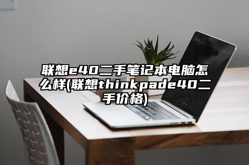 联想e40二手笔记本电脑怎么样(联想thinkpade40二手价格)