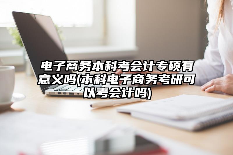 电子商务本科考会计专硕有意义吗(本科电子商务考研可以考会计吗)