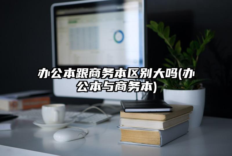 办公本跟商务本区别大吗(办公本与商务本)