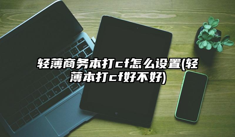 轻薄商务本打cf怎么设置(轻薄本打cf好不好)