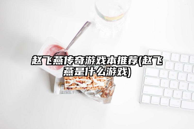 赵飞燕传奇游戏本推荐(赵飞燕是什么游戏)