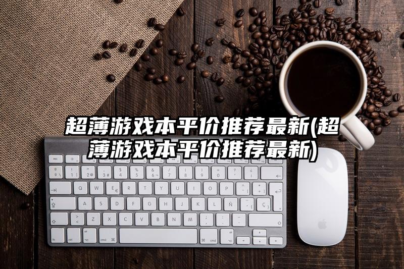 超薄游戏本平价推荐最新(超薄游戏本平价推荐最新)