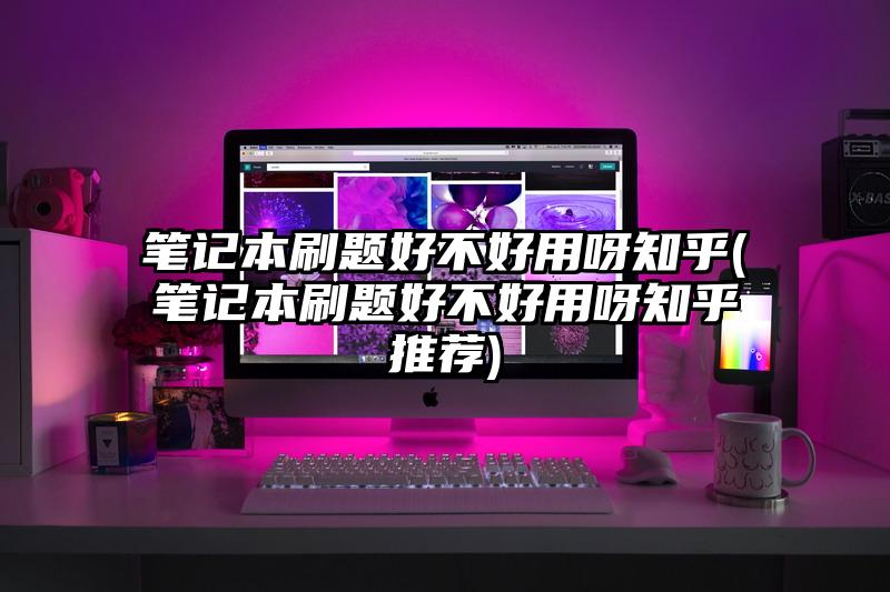 笔记本刷题好不好用呀知乎(笔记本刷题好不好用呀知乎推荐)