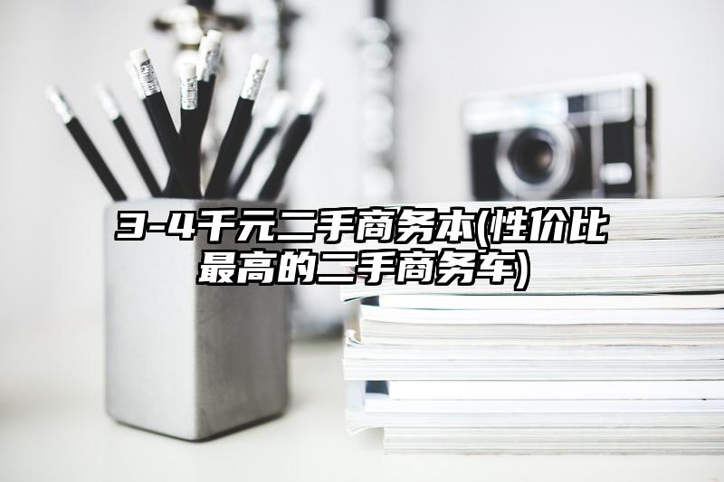 3-4千元二手商务本(性价比最高的二手商务车)
