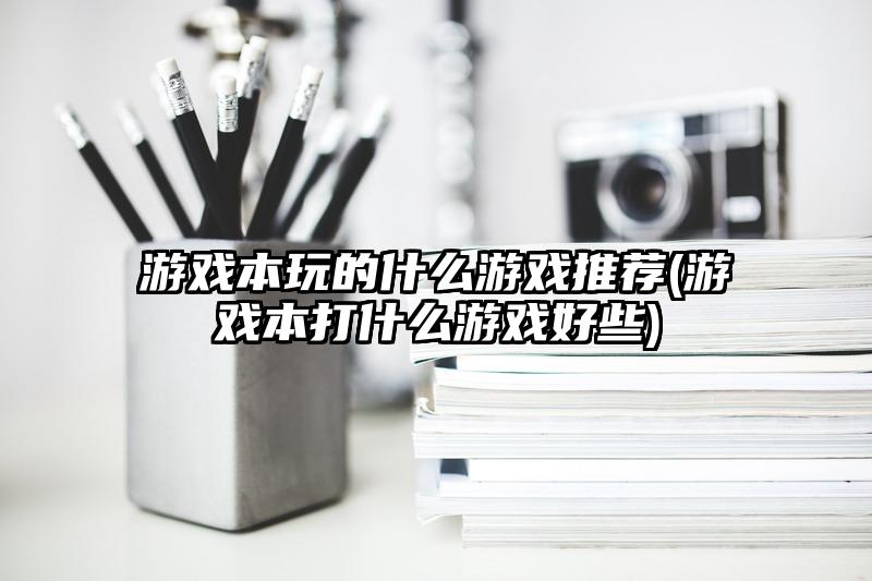 游戏本玩的什么游戏推荐(游戏本打什么游戏好些)