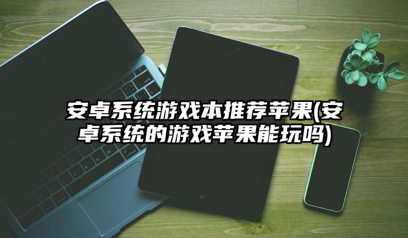 安卓系统游戏本推荐苹果(安卓系统的游戏苹果能玩吗)