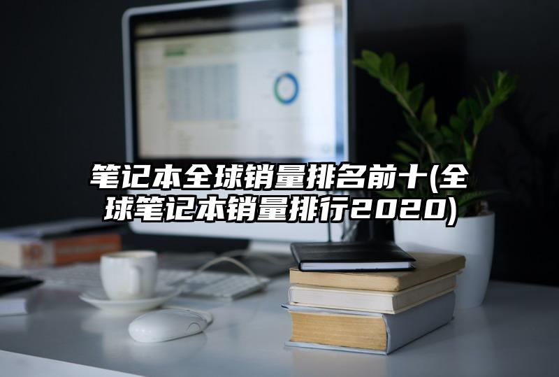 笔记本全球销量排名前十(全球笔记本销量排行2020)