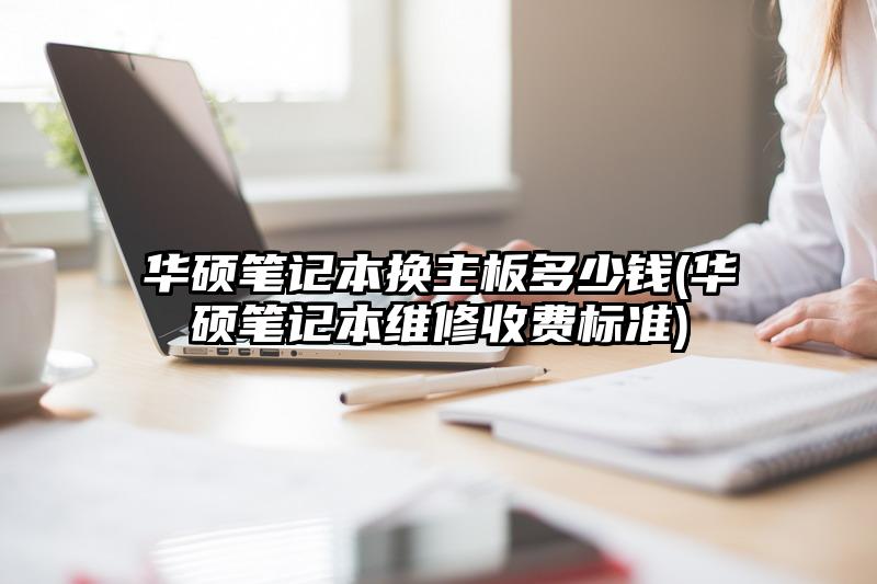 华硕笔记本换主板多少钱(华硕笔记本维修收费标准)