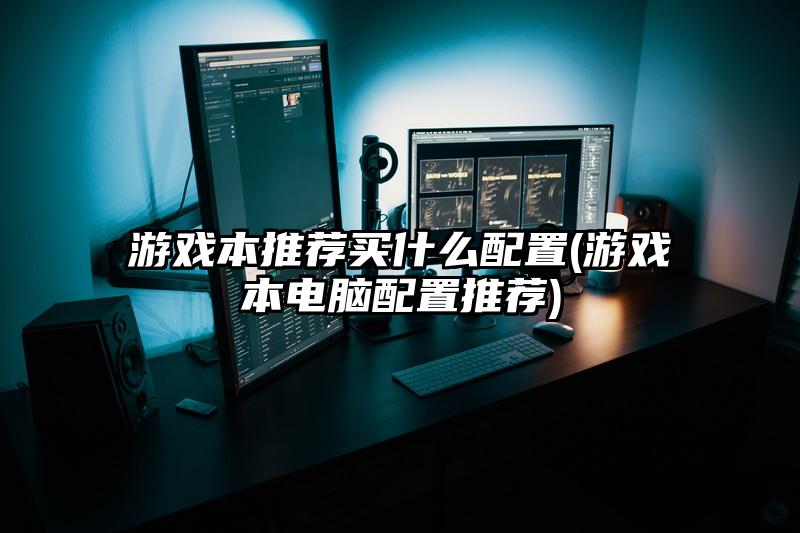 游戏本推荐买什么配置(游戏本电脑配置推荐)