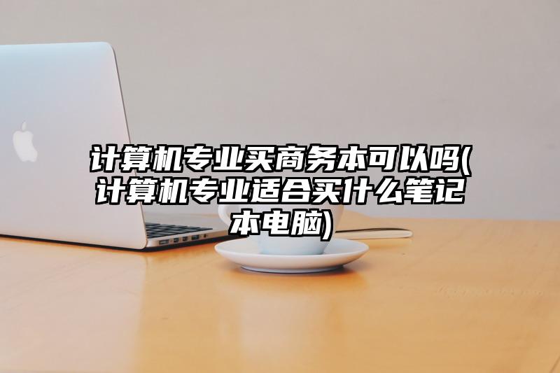 计算机专业买商务本可以吗(计算机专业适合买什么笔记本电脑)