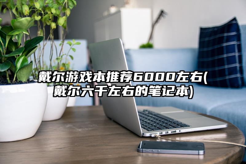 戴尔游戏本推荐6000左右(戴尔六千左右的笔记本)