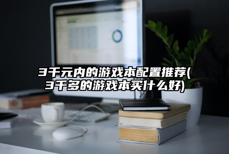 3千元内的游戏本配置推荐(3千多的游戏本买什么好)