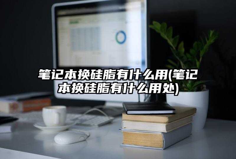 笔记本换硅脂有什么用(笔记本换硅脂有什么用处)