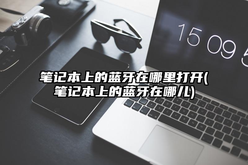 笔记本上的蓝牙在哪里打开(笔记本上的蓝牙在哪儿)