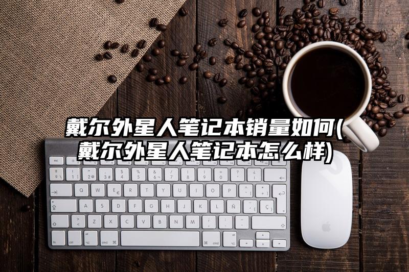 戴尔外星人笔记本销量如何(戴尔外星人笔记本怎么样)