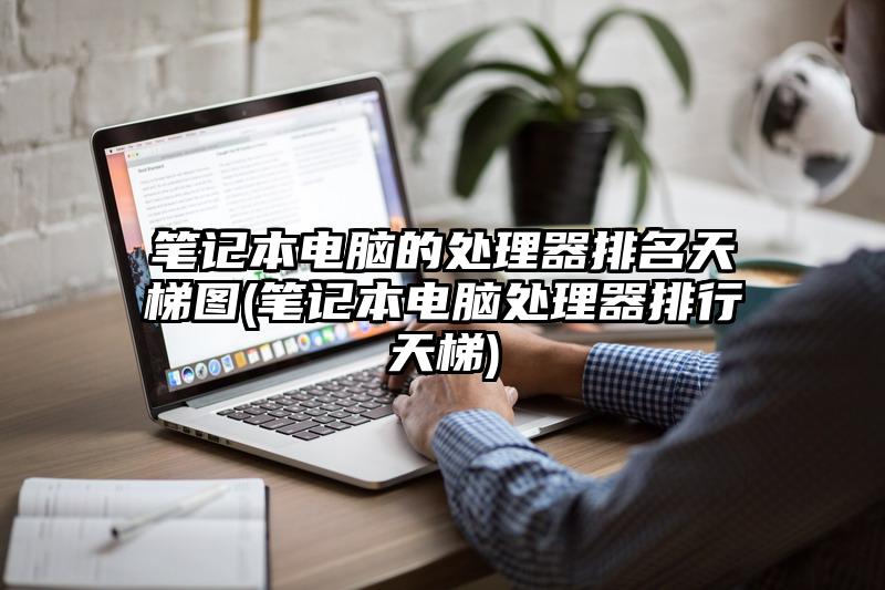 笔记本电脑的处理器排名天梯图(笔记本电脑处理器排行天梯)