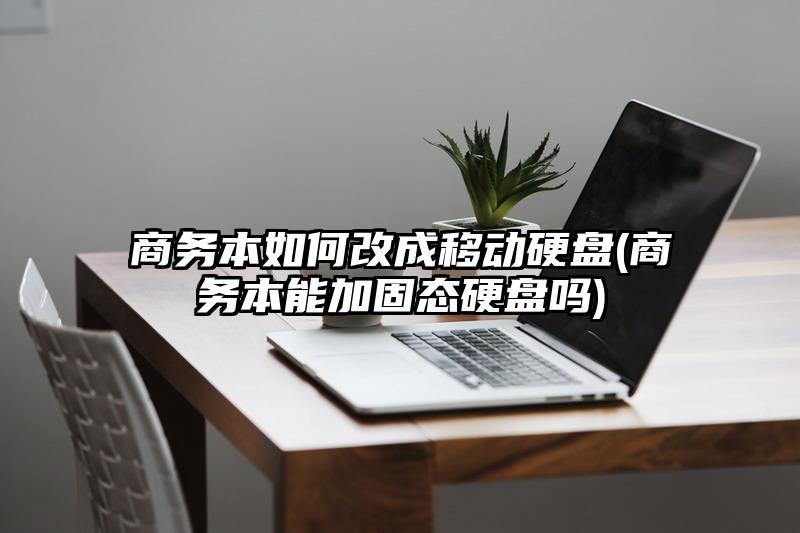 商务本如何改成移动硬盘(商务本能加固态硬盘吗)