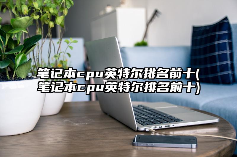 笔记本cpu英特尔排名前十(笔记本cpu英特尔排名前十)