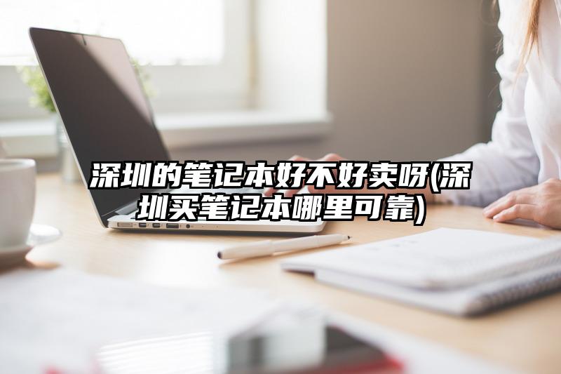 深圳的笔记本好不好卖呀(深圳买笔记本哪里可靠)