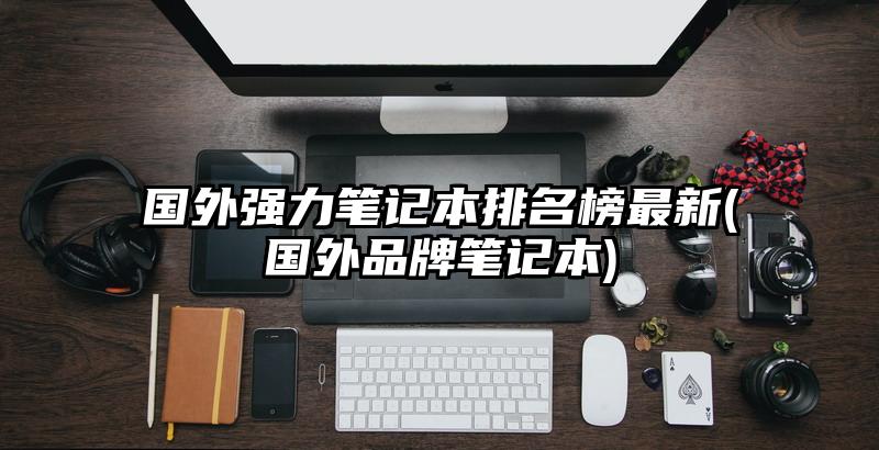 国外强力笔记本排名榜最新(国外品牌笔记本)