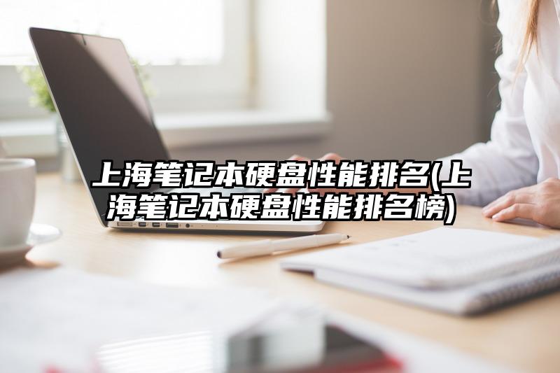 上海笔记本硬盘性能排名(上海笔记本硬盘性能排名榜)