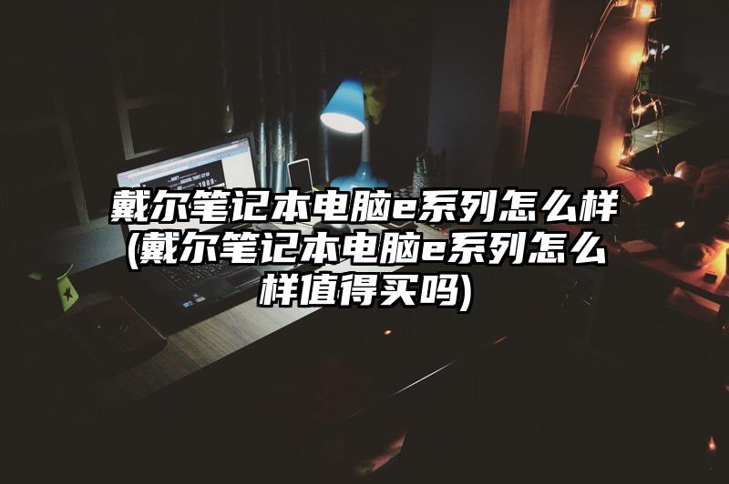 戴尔笔记本电脑e系列怎么样(戴尔笔记本电脑e系列怎么样值得买吗)