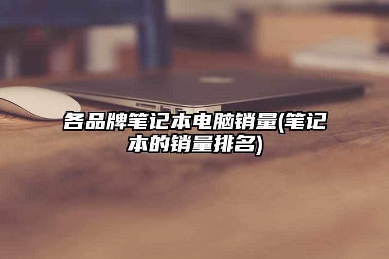 各品牌笔记本电脑销量(笔记本的销量排名)