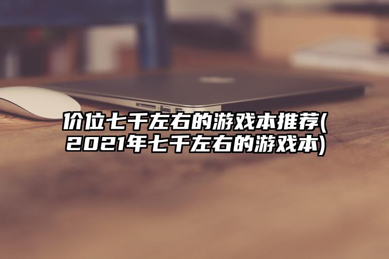 价位七千左右的游戏本推荐(2021年七千左右的游戏本)