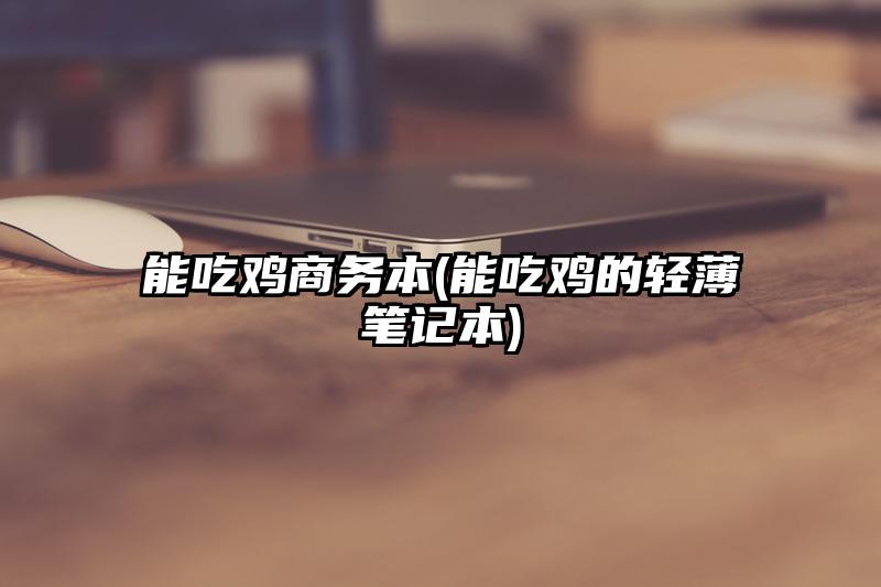 能吃鸡商务本(能吃鸡的轻薄笔记本)