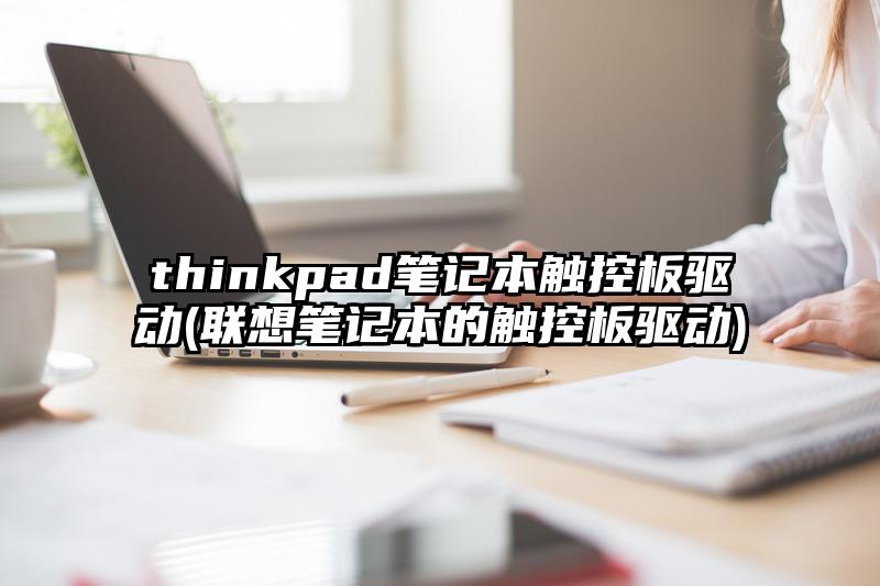 thinkpad笔记本触控板驱动(联想笔记本的触控板驱动)