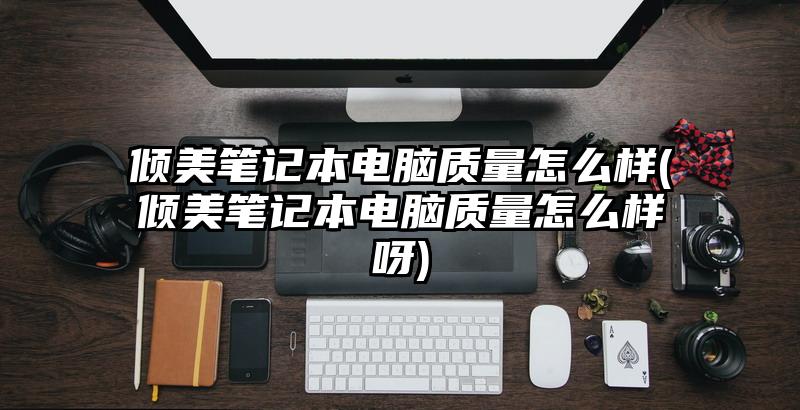 倾美笔记本电脑质量怎么样(倾美笔记本电脑质量怎么样呀)