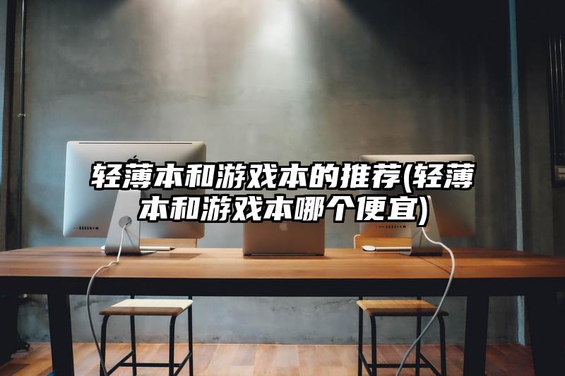 轻薄本和游戏本的推荐(轻薄本和游戏本哪个便宜)