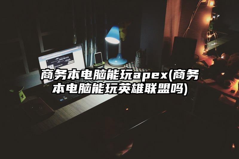商务本电脑能玩apex(商务本电脑能玩英雄联盟吗)